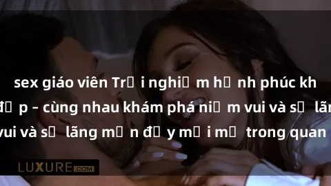 sex giáo viên Trải nghiệm hạnh phúc khi làm tình với gái đẹp – cùng nhau khám phá niềm vui và sự lãng mạn đầy mới mẻ trong quan hệ của bạn.