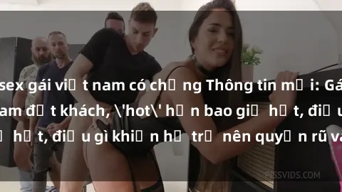 sex gái việt nam có chồng Thông tin mới: Gái call girl Việt Nam đắt khách, 'hot' hơn bao giờ hết, điều gì khiến họ trở nên quyến rũ và đáng chú ý?
