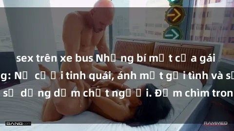 sex trên xe bus Những bí mật của gái Việt Nam dâm đãng: Nụ cười tinh quái, ánh mắt gợi tình và sự dụng dẫm chết người. Đắm chìm trong vòng xoay đam mê!
