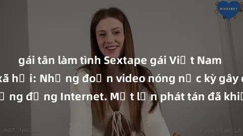 gái tân làm tình Sextape gái Việt Nam gây sốt trên mạng xã hội: Những đoạn video nóng nực kỳ gây chấn động cộng đồng Internet. Một lần phát tán đã khiến người xem không thể rời mắt.