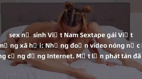 sex nữ sinh Việt Nam Sextape gái Việt Nam gây sốt trên mạng xã hội: Những đoạn video nóng nực kỳ gây chấn động cộng đồng Internet. Một lần phát tán đã khiến người xem không thể rời mắt.