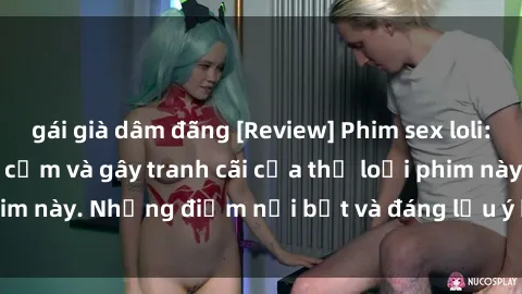 gái già dâm đãng [Review] Phim sex loli: Đánh giá về sự gợi cảm và gây tranh cãi của thể loại phim này. Những điểm nổi bật và đáng lưu ý khi xem phim loli.