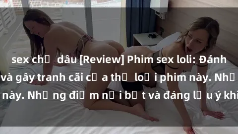 sex chị dâu [Review] Phim sex loli: Đánh giá về sự gợi cảm và gây tranh cãi của thể loại phim này. Những điểm nổi bật và đáng lưu ý khi xem phim loli.