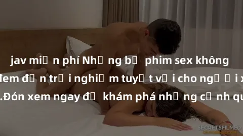 jav miễn phí Những bộ phim sex không che HD đỉnh cao, đem đến trải nghiệm tuyệt vời cho người xem.Đón xem ngay để khám phá những cảnh quay đẹp mắt và kích thích.