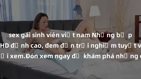 sex gái sinh viên việt nam Những bộ phim sex không che HD đỉnh cao, đem đến trải nghiệm tuyệt vời cho người xem.Đón xem ngay để khám phá những cảnh quay đẹp mắt và kích thích.