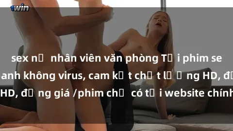 sex nữ nhân viên văn phòng Tải phim sex mới nhất cực nhanh không virus, cam kết chất lượng HD, đồng giá /phim chỉ có tại website chính thức. Đặt ngay!