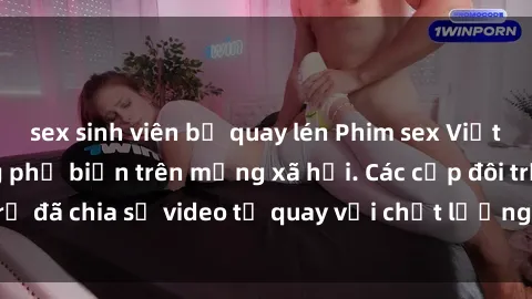 sex sinh viên bị quay lén Phim sex Việt Nam HD ngày càng phổ biến trên mạng xã hội. Các cặp đôi trẻ đã chia sẻ video tự quay với chất lượng sắc nét, gợi cảm.