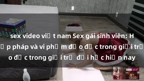 sex video việt nam Sex gái sinh viên: Hành vi gấu không hợp pháp và vi phạm đạo đức trong giới trẻ đại học hiện nay