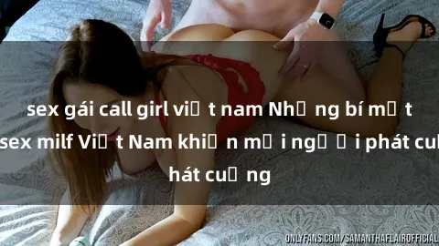 sex gái call girl việt nam Những bí mật về sex milf Việt Nam khiến mọi người phát cuồng