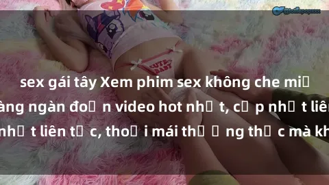 sex gái tây Xem phim sex không che miễn phí tại đây – Hàng ngàn đoạn video hot nhất, cập nhật liên tục, thoải mái thưởng thức mà không tốn kém.