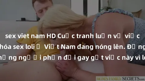 sex viet nam HD Cuộc tranh luận về việc có nên hợp pháp hóa sex loli ở Việt Nam đang nóng lên. Đồng thời, cũng có những người phản đối gay gắt việc này vì lo ngại về tác động tiêu cực lên trẻ em và xã