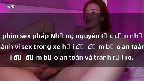 phim sex pháp Những nguyên tắc cần nhớ khi thực hiện hành vi sex trong xe hơi để đảm bảo an toàn và tránh rủi ro.