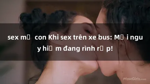 sex mẹ con Khi sex trên xe bus: Mối nguy hiểm đang rình rập!