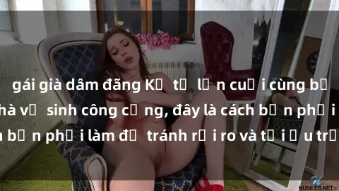 gái già dâm đãng Kể từ lần cuối cùng bạn thực hành sex nhà vệ sinh công cộng, đây là cách bạn phải làm để tránh rủi ro và tối ưu trải nghiệm.