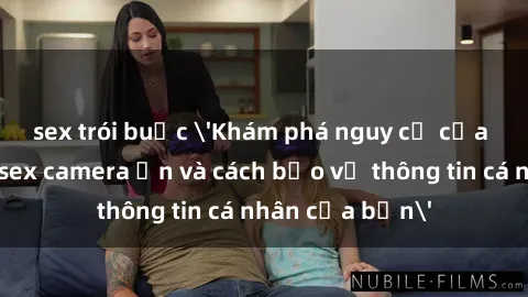 sex trói buộc 'Khám phá nguy cơ của việc sử dụng sex camera ẩn và cách bảo vệ thông tin cá nhân của bạn'