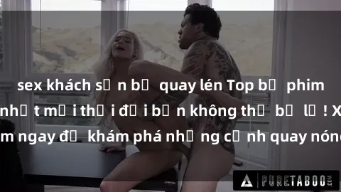 sex khách sạn bị quay lén Top bộ phim sex Hàn Quốc hot nhất mọi thời đại bạn không thể bỏ lỡ! Xem ngay để khám phá những cảnh quay nóng bỏng, đầy nghẹt thở!