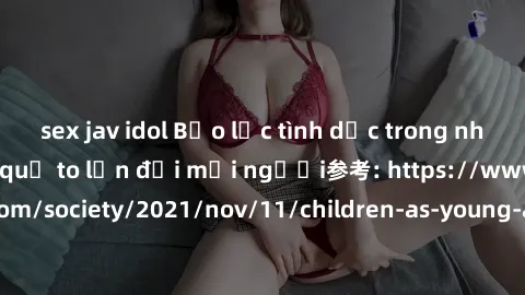 sex jav idol Bạo lực tình dục trong nhóm: nguy cơ và hậu quả to lớn đối mọi người参考: https://www.theguardian.com/society/2021/nov/11/children-as-young-as-four-are-being-sexually-abused-by-groups-in-uk