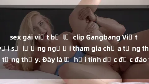 sex gái việt bị lộ clip Gangbang Việt Nam: Kỷ lục mới với số lượng người tham gia chưa từng thấy. Đây là lễ hội tình dục độc đáo và gây sốc.