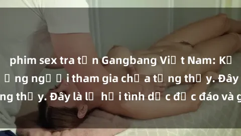 phim sex tra tấn Gangbang Việt Nam: Kỷ lục mới với số lượng người tham gia chưa từng thấy. Đây là lễ hội tình dục độc đáo và gây sốc.