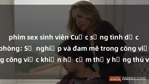 phim sex sinh viên Cuộc sống tình dục của nhân viên văn phòng: Sự nghiệp và đam mê trong công việc khiến họ cảm thấy hứng thú với tình dục?