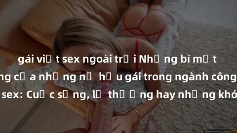 gái việt sex ngoài trời Những bí mật đằng sau cuộc sống của những nữ hầu gái trong ngành công nghiệp sex: Cuộc sống, lẽ thường hay những khó khăn mà họ phải đối mặt.