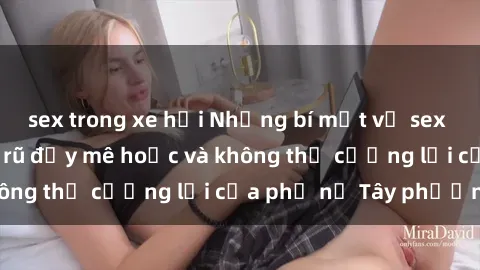 sex trong xe hơi Những bí mật về sex gái Tây: Sự quyến rũ đầy mê hoặc và không thể cưỡng lại của phụ nữ Tây phương