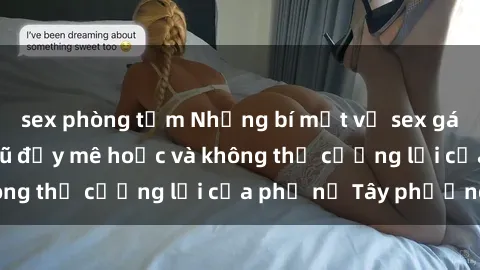 sex phòng tắm Những bí mật về sex gái Tây: Sự quyến rũ đầy mê hoặc và không thể cưỡng lại của phụ nữ Tây phương