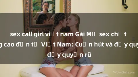 sex call girl việt nam Gái Mỹ sex chất lượng cao đến từ Việt Nam: Cuốn hút và đầy quyến rũ