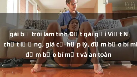 gái bị trói làm tình Đặt gái gọi Việt Nam: Dịch vụ chất lượng, giá cả hợp lý, đảm bảo bí mật và an toàn
