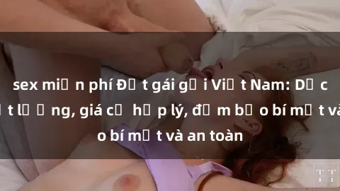 sex miễn phí Đặt gái gọi Việt Nam: Dịch vụ chất lượng, giá cả hợp lý, đảm bảo bí mật và an toàn