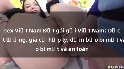 sex Việt Nam Đặt gái gọi Việt Nam: Dịch vụ chất lượng, giá cả hợp lý, đảm bảo bí mật và an toàn