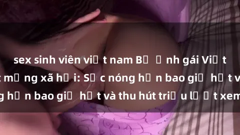sex sinh viên việt nam Bộ ảnh gái Việt Nam nude gây sốt mạng xã hội: Sắc nóng hơn bao giờ hết và thu hút triệu lượt xem