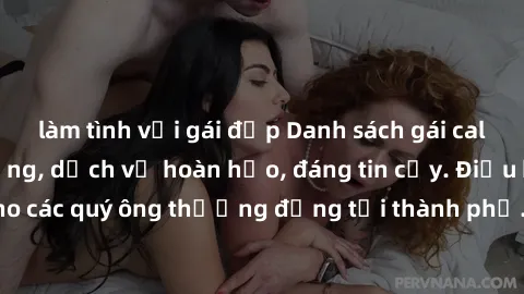 làm tình với gái đẹp Danh sách gái call girl vip chất lượng, dịch vụ hoàn hảo, đáng tin cậy. Điều hấp dẫn cho các quý ông thượng đẳng tại thành phố. Hãy nhấc máy và đặt lịch ngay!