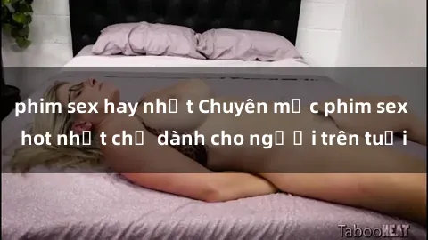 phim sex hay nhất Chuyên mục phim sex hot nhất chỉ dành cho người trên tuổi