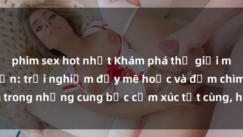 phim sex hot nhất Khám phá thế giới mới với sex người lớn: trải nghiệm đầy mê hoặc và đắm chìm trong những cung bậc cảm xúc tột cùng, hứng khởi và cuốn hút.