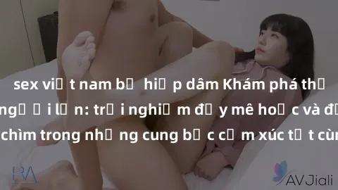 sex việt nam bị hiếp dâm Khám phá thế giới mới với sex người lớn: trải nghiệm đầy mê hoặc và đắm chìm trong những cung bậc cảm xúc tột cùng, hứng khởi và cuốn hút.