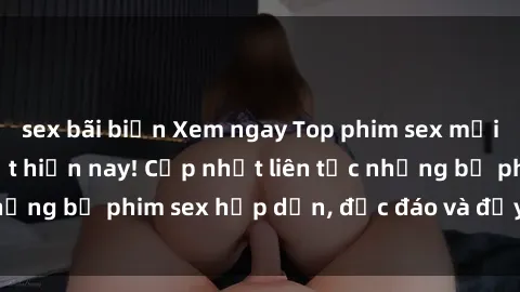 sex bãi biển Xem ngay Top phim sex mới nhất đang hot nhất hiện nay! Cập nhật liên tục những bộ phim sex hấp dẫn, độc đáo và đầy kích thích.