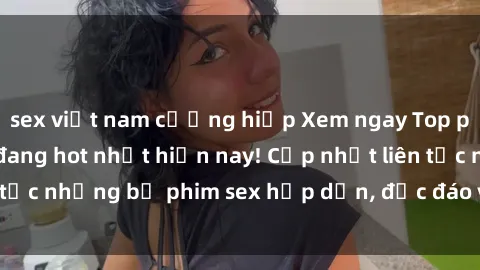 sex việt nam cưỡng hiếp Xem ngay Top phim sex mới nhất đang hot nhất hiện nay! Cập nhật liên tục những bộ phim sex hấp dẫn, độc đáo và đầy kích thích.