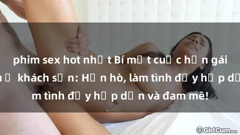 phim sex hot nhất Bí mật cuộc hẹn gái Việt lần đầu ở khách sạn: Hẹn hò, làm tình đầy hấp dẫn và đam mê!