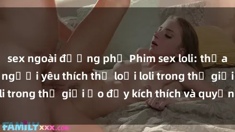 sex ngoài đường phố Phim sex loli: thỏa mãn đam mê của người yêu thích thể loại loli trong thế giới ảo đầy kích thích và quyến rũ.