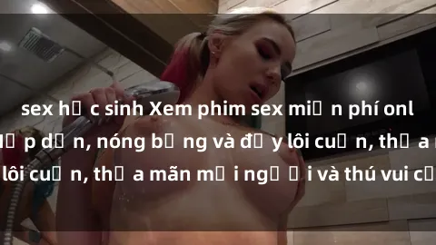 sex học sinh Xem phim sex miễn phí online ngay tại đây – Hấp dẫn, nóng bỏng và đầy lôi cuốn, thỏa mãn mọi người và thú vui của bạn!