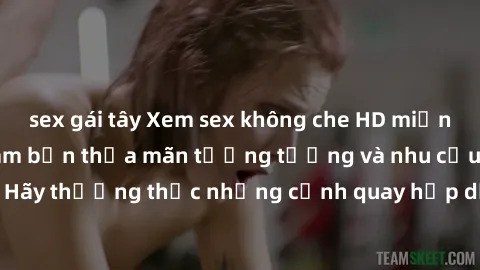 sex gái tây Xem sex không che HD miễn phí đảm bảo sẽ làm bạn thỏa mãn tưởng tượng và nhu cầu tình dục. Hãy thưởng thức những cảnh quay hấp dẫn và mãnh liệt ngay bây giờ!