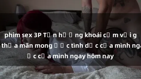 phim sex 3P Tận hưởng khoái cảm với gái xinh sex, thỏa mãn mong ước tình dục của mình ngay hôm nay