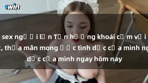 sex người lớn Tận hưởng khoái cảm với gái xinh sex, thỏa mãn mong ước tình dục của mình ngay hôm nay