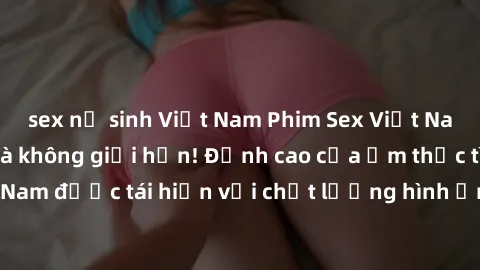 sex nữ sinh Việt Nam Phim Sex Việt Nam HD - Xem ngay và không giới hạn! Đỉnh cao của ẩm thực tình dục Việt Nam được tái hiện với chất lượng hình ảnh sắc nét. Hãy thưởng thức ngay!