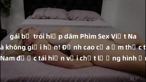 gái bị trói hiếp dâm Phim Sex Việt Nam HD - Xem ngay và không giới hạn! Đỉnh cao của ẩm thực tình dục Việt Nam được tái hiện với chất lượng hình ảnh sắc nét. Hãy thưởng thức ngay!