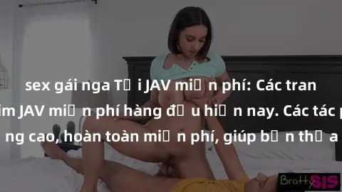 sex gái nga Tải JAV miễn phí: Các trang web cung cấp phim JAV miễn phí hàng đầu hiện nay. Các tác phẩm chất lượng cao, hoàn toàn miễn phí, giúp bạn thỏa mãn niềm đam mê mà không tốn kém.