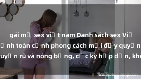 gái mỹ sex việt nam Danh sách sex Việt Nam không che - Ảnh toàn cảnh phong cách mới đầy quyến rũ và nóng bỏng, cực kỳ hấp dẫn, không thể bỏ qua!