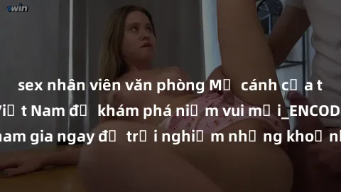 sex nhân viên văn phòng Mở cánh cửa thế giới sex MILF Việt Nam để khám phá niềm vui mới_ENCODE_. Hãy tham gia ngay để trải nghiệm những khoảnh khắc đầy kích thích và đam mê.