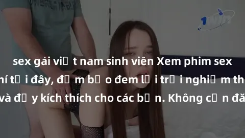 sex gái việt nam sinh viên Xem phim sex không che miễn phí tại đây, đảm bảo đem lại trải nghiệm thú vị và đầy kích thích cho các bạn. Không cần đăng ký, hoàn toàn miễn phí.